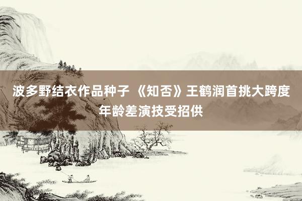 波多野结衣作品种子 《知否》王鹤润首挑大跨度年龄差演技受招供