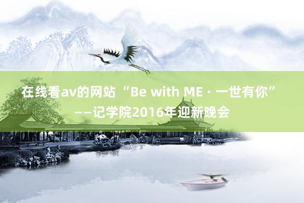 在线看av的网站 “Be with ME · 一世有你” ——记学院2016年迎新晚会