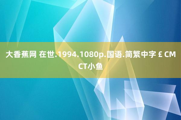 大香蕉网 在世.1994.1080p.国语.简繁中字￡CMCT小鱼