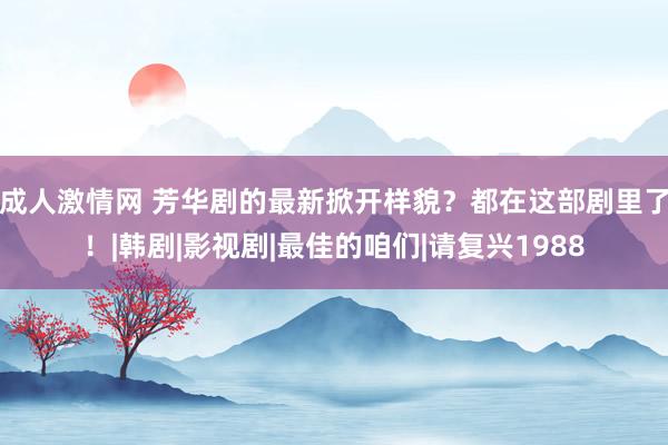 成人激情网 芳华剧的最新掀开样貌？都在这部剧里了！|韩剧|影视剧|最佳的咱们|请复兴1988