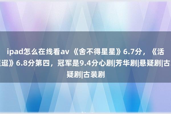 ipad怎么在线看av 《舍不得星星》6.7分，《活水迢迢》6.8分第四，冠军是9.4分心剧|芳华剧|悬疑剧|古装剧