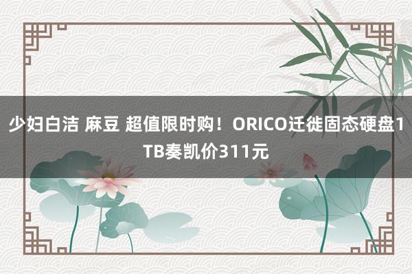 少妇白洁 麻豆 超值限时购！ORICO迁徙固态硬盘1TB奏凯价311元