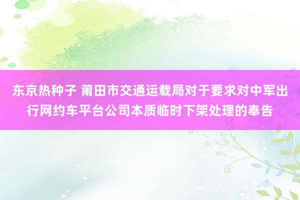 东京热种子 莆田市交通运载局对于要求对中军出行网约车平台公司本质临时下架处理的奉告