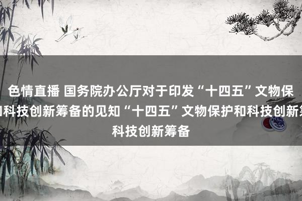 色情直播 国务院办公厅对于印发“十四五”文物保护和科技创新筹备的见知　　“十四五”文物保护和科技创新筹备