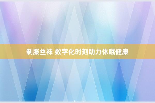 制服丝袜 数字化时刻助力休眠健康