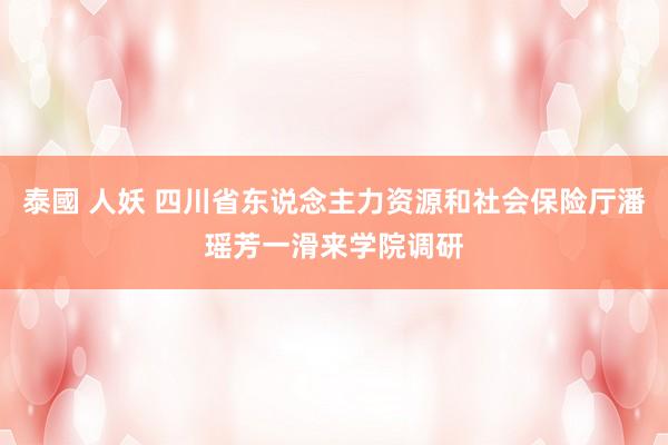 泰國 人妖 四川省东说念主力资源和社会保险厅潘瑶芳一滑来学院调研