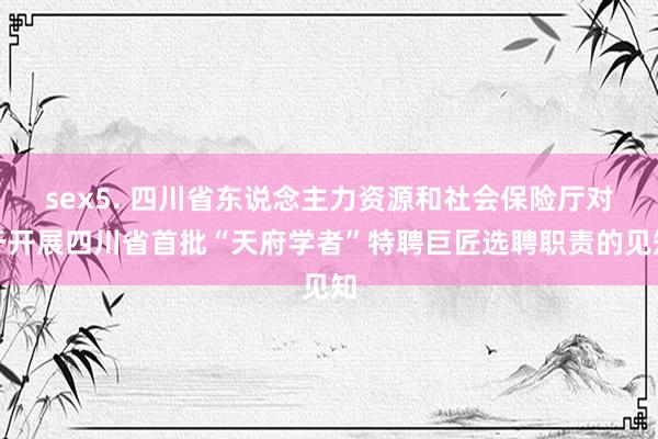 sex5. 四川省东说念主力资源和社会保险厅对于开展四川省首批“天府学者”特聘巨匠选聘职责的见知