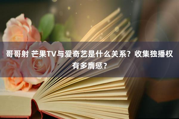 哥哥射 芒果TV与爱奇艺是什么关系？收集独播权有多膺惩？