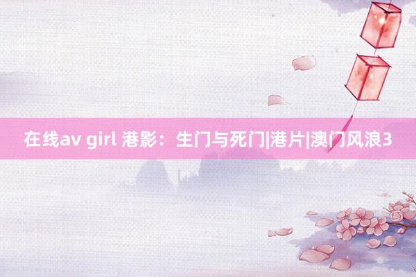 在线av girl 港影：生门与死门|港片|澳门风浪3